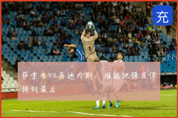 萨索洛vs乌迪内斯，谁能把强度保持到最后
