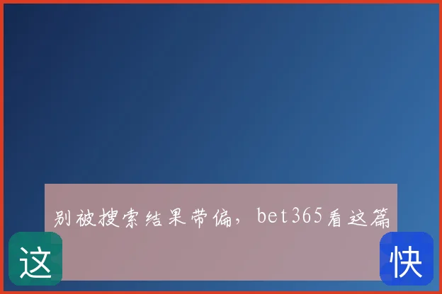 别被搜索结果带偏，bet365看这篇